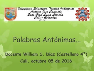 Palabras Antónimas…
Docente William S. Díaz (Castellano 4°)
Cali, octubre 05 de 2016
 