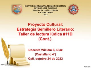 Proyecto Cultural:
Estrategia Semillero Literario:
Taller de lectura lúdica #11D
(Cont.).
Docente William S. Díaz
(Castellano 4°)
Cali, octubre 24 de 2022
INSTITUCIÓN EDUCATIVA TÉCNICO INDUSTRIAL
ANTONIO JOSÉ CAMACHO
SEDE OLGA LUCÍA LLOREDA
CALI-COLOMBIA
2022
 