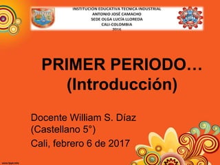 PRIMER PERIODO…
(Introducción)
Docente William S. Díaz
(Castellano 5°)
Cali, febrero 6 de 2017
 