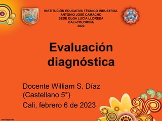 Evaluación
diagnóstica
Docente William S. Díaz
(Castellano 5°)
Cali, febrero 6 de 2023
INSTITUCIÓN EDUCATIVA TÉCNICO INDUSTRIAL
ANTONIO JOSÉ CAMACHO
SEDE OLGA LUCÍA LLOREDA
CALI-COLOMBIA
2023
 