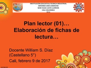 Plan lector (01)…
Elaboración de fichas de
lectura…
Docente William S. Díaz
(Castellano 5°)
Cali, febrero 9 de 2017
 