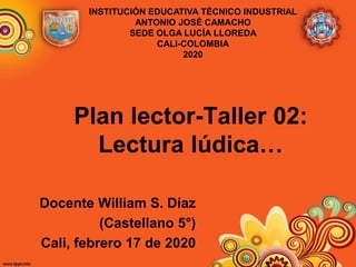Plan lector-Taller 02:
Lectura lúdica…
Docente William S. Díaz
(Castellano 5°)
Cali, febrero 17 de 2020
INSTITUCIÓN EDUCATIVA TÉCNICO INDUSTRIAL
ANTONIO JOSÉ CAMACHO
SEDE OLGA LUCÍA LLOREDA
CALI-COLOMBIA
2020
 