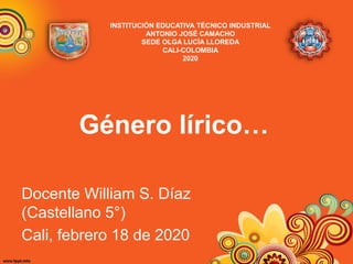 Género lírico…
Docente William S. Díaz
(Castellano 5°)
Cali, febrero 18 de 2020
INSTITUCIÓN EDUCATIVA TÉCNICO INDUSTRIAL
ANTONIO JOSÉ CAMACHO
SEDE OLGA LUCÍA LLOREDA
CALI-COLOMBIA
2020
 
