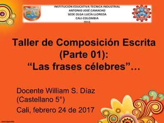 Taller de Composición Escrita
(Parte 01):
“Las frases célebres”…
Docente William S. Díaz
(Castellano 5°)
Cali, febrero 24 de 2017
 