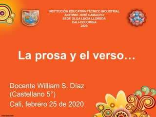 La prosa y el verso…
Docente William S. Díaz
(Castellano 5°)
Cali, febrero 25 de 2020
INSTITUCIÓN EDUCATIVA TÉCNICO INDUSTRIAL
ANTONIO JOSÉ CAMACHO
SEDE OLGA LUCÍA LLOREDA
CALI-COLOMBIA
2020
 