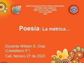 Poesía: La métrica…
Docente William S. Díaz
(Castellano 5°)
Cali, febrero 27 de 2020
INSTITUCIÓN EDUCATIVA TÉCNICO INDUSTRIAL
ANTONIO JOSÉ CAMACHO
SEDE OLGA LUCÍA LLOREDA
CALI-COLOMBIA
2020
 