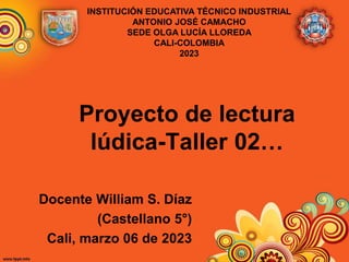 Proyecto de lectura
lúdica-Taller 02…
Docente William S. Díaz
(Castellano 5°)
Cali, marzo 06 de 2023
INSTITUCIÓN EDUCATIVA TÉCNICO INDUSTRIAL
ANTONIO JOSÉ CAMACHO
SEDE OLGA LUCÍA LLOREDA
CALI-COLOMBIA
2023
 