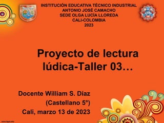 Proyecto de lectura
lúdica-Taller 03…
Docente William S. Díaz
(Castellano 5°)
Cali, marzo 13 de 2023
INSTITUCIÓN EDUCATIVA TÉCNICO INDUSTRIAL
ANTONIO JOSÉ CAMACHO
SEDE OLGA LUCÍA LLOREDA
CALI-COLOMBIA
2023
 