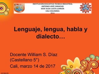 Lenguaje, lengua, habla y
dialecto…
Docente William S. Díaz
(Castellano 5°)
Cali, marzo 14 de 2017
 