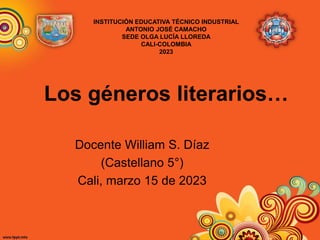 Los géneros literarios…
Docente William S. Díaz
(Castellano 5°)
Cali, marzo 15 de 2023
INSTITUCIÓN EDUCATIVA TÉCNICO INDUSTRIAL
ANTONIO JOSÉ CAMACHO
SEDE OLGA LUCÍA LLOREDA
CALI-COLOMBIA
2023
 