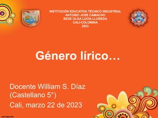 Género lírico…
Docente William S. Díaz
(Castellano 5°)
Cali, marzo 22 de 2023
INSTITUCIÓN EDUCATIVA TÉCNICO INDUSTRIAL
ANTONIO JOSÉ CAMACHO
SEDE OLGA LUCÍA LLOREDA
CALI-COLOMBIA
2023
 