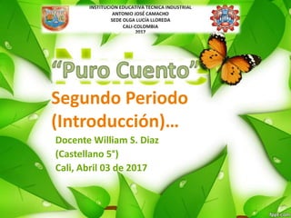 Segundo Periodo
(Introducción)…
Docente William S. Diaz
(Castellano 5°)
Cali, Abril 03 de 2017
 