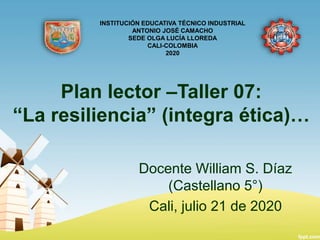 Plan lector –Taller 07:
“La resiliencia” (integra ética)…
Docente William S. Díaz
(Castellano 5°)
Cali, julio 21 de 2020
INSTITUCIÓN EDUCATIVA TÉCNICO INDUSTRIAL
ANTONIO JOSÉ CAMACHO
SEDE OLGA LUCÍA LLOREDA
CALI-COLOMBIA
2020
 