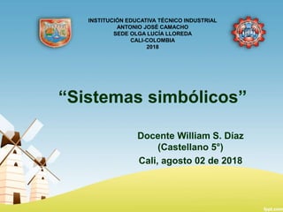 “Sistemas simbólicos”
Docente William S. Díaz
(Castellano 5°)
Cali, agosto 02 de 2018
INSTITUCIÓN EDUCATIVA TÉCNICO INDUSTRIAL
ANTONIO JOSÉ CAMACHO
SEDE OLGA LUCÍA LLOREDA
CALI-COLOMBIA
2018
 