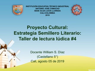 Proyecto Cultural:
Estrategia Semillero Literario:
Taller de lectura lúdica #4
Docente William S. Díaz
(Castellano 5°)
Cali, agosto 05 de 2019
INSTITUCIÓN EDUCATIVA TÉCNICO INDUSTRIAL
ANTONIO JOSÉ CAMACHO
SEDE OLGA LUCÍA LLOREDA
CALI-COLOMBIA
2019
 
