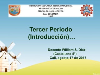Tercer Periodo
(Introducción)…
Docente William S. Díaz
(Castellano 5°)
Cali, agosto 17 de 2017
 