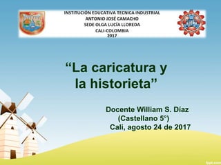 “La caricatura y
la historieta”
Docente William S. Díaz
(Castellano 5°)
Cali, agosto 24 de 2017
 
