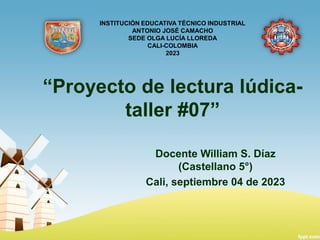 “Proyecto de lectura lúdica-
taller #07”
Docente William S. Díaz
(Castellano 5°)
Cali, septiembre 04 de 2023
INSTITUCIÓN EDUCATIVA TÉCNICO INDUSTRIAL
ANTONIO JOSÉ CAMACHO
SEDE OLGA LUCÍA LLOREDA
CALI-COLOMBIA
2023
 