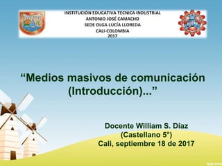 “Medios masivos de comunicación
(Introducción)...”
Docente William S. Díaz
(Castellano 5°)
Cali, septiembre 18 de 2017
 