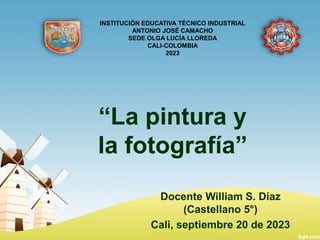 “La pintura y
la fotografía”
Docente William S. Díaz
(Castellano 5°)
Cali, septiembre 20 de 2023
INSTITUCIÓN EDUCATIVA TÉCNICO INDUSTRIAL
ANTONIO JOSÉ CAMACHO
SEDE OLGA LUCÍA LLOREDA
CALI-COLOMBIA
2023
 