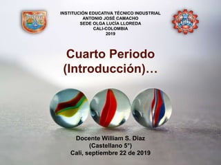 Docente William S. Díaz
(Castellano 5°)
Cali, septiembre 22 de 2019
Cuarto Periodo
(Introducción)…
INSTITUCIÓN EDUCATIVA TÉCNICO INDUSTRIAL
ANTONIO JOSÉ CAMACHO
SEDE OLGA LUCÍA LLOREDA
CALI-COLOMBIA
2019
 
