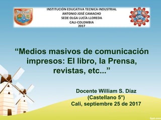 “Medios masivos de comunicación
impresos: El libro, la Prensa,
revistas, etc...”
Docente William S. Díaz
(Castellano 5°)
Cali, septiembre 25 de 2017
 