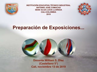 Docente William S. Díaz
(Castellano 5°)
Cali, noviembre 13 de 2019
Preparación de Exposiciones...
INSTITUCIÓN EDUCATIVA TÉCNICO INDUSTRIAL
ANTONIO JOSÉ CAMACHO
SEDE OLGA LUCÍA LLOREDA
CALI-COLOMBIA
2019
 