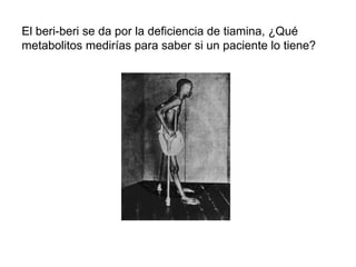 El beri-beri se da por la deficiencia de tiamina, ¿Qué metabolitos medirías para saber si un paciente lo tiene?  