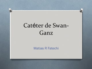 Catéter de Swan-
Ganz
Matias R Fatechi
 