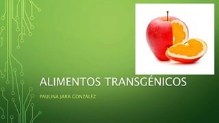ALIMENTOS TRANSGÉNICOS
PAULINA JARA GONZÁLEZ
 