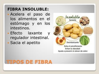 TIPOS DE FIBRA
FIBRA INSOLUBLE:
 Acelera el paso de
los alimentos en el
estómago y en los
intestinos.
 Efecto laxante y
regulador intestinal.
 Sacia el apetito
 