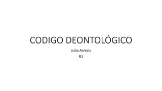 CODIGO DEONTOLÓGICO
Julio Arrecis
R1
 