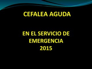 CEFALEA AGUDA
EN EL SERVICIO DE
EMERGENCIA
2015
 