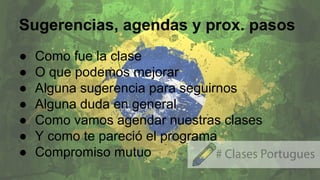 Sugerencias, agendas y prox. pasos
● Como fue la clase
● O que podemos mejorar
● Alguna sugerencia para seguirnos
● Alguna duda en general
● Como vamos agendar nuestras clases
● Y como te pareció el programa
● Compromiso mutuo
 
