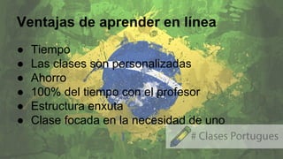 Ventajas de aprender en línea
● Tiempo
● Las clases son personalizadas
● Ahorro
● 100% del tiempo con el profesor
● Estructura enxuta
● Clase focada en la necesidad de uno
 