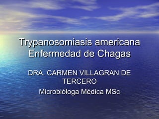 Trypanosomiasis americanaTrypanosomiasis americana
Enfermedad de ChagasEnfermedad de Chagas
DRA. CARMEN VILLAGRAN DEDRA. CARMEN VILLAGRAN DE
TERCEROTERCERO
Microbióloga Médica MScMicrobióloga Médica MSc
 