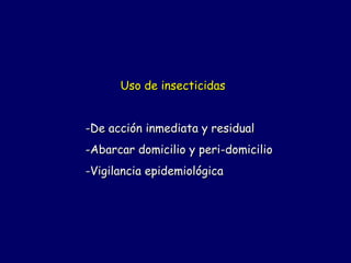 Uso de insecticidas


-De acción inmediata y residual
-Abarcar domicilio y peri-domicilio
-Vigilancia epidemiológica
 