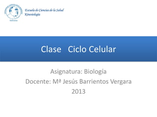 Escuela de Ciencias de la Salud
Kinesiología

Clase Ciclo Celular
Asignatura: Biología
Docente: Mª Jesús Barrientos Vergara
2013

 