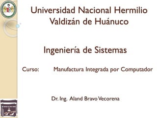 Curso: Manufactura Integrada por Computador
Dr. Ing. Aland BravoVecorena
Universidad Nacional Hermilio
Valdizán de Huánuco
Ingeniería de Sistemas
 