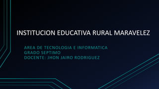 INSTITUCION EDUCATIVA RURAL MARAVELEZ
AREA DE TECNOLOGIA E INFORMATICA
GRADO SEPTIMO
DOCENTE: JHON JAIRO RODRIGUEZ
 