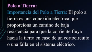 Polo a Tierra:
Importancia del Polo a Tierra: El polo a
tierra es una conexión eléctrica que
proporciona un camino de baja
resistencia para que la corriente fluya
hacia la tierra en caso de un cortocircuito
o una falla en el sistema eléctrico.
 