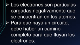 ➢ Los electrones son partículas
cargadas negativamente que
se encuentran en los átomos.
➢ Para que haya un circuito,
debe haber un camino
completo para que fluyan los
electrones.
 