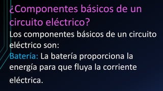 ¿Componentes básicos de un
circuito eléctrico?
Los componentes básicos de un circuito
eléctrico son:
Batería: La batería proporciona la
energía para que fluya la corriente
eléctrica.
 