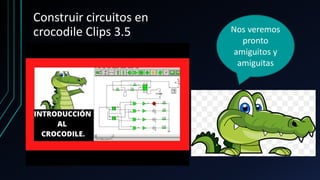 Construir circuitos en
crocodile Clips 3.5 Nos veremos
pronto
amiguitos y
amiguitas
 