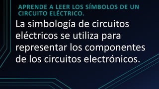 La simbología de circuitos
eléctricos se utiliza para
representar los componentes
de los circuitos electrónicos.
APRENDE A LEER LOS SÍMBOLOS DE UN
CIRCUITO ELÉCTRICO.
 