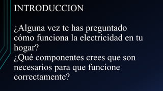 INTRODUCCION
¿Alguna vez te has preguntado
cómo funciona la electricidad en tu
hogar?
¿Qué componentes crees que son
necesarios para que funcione
correctamente?
 