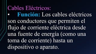 Cables Eléctricos:
• Función: Los cables eléctricos
son conductores que permiten el
flujo de corriente eléctrica desde
una fuente de energía (como una
toma de corriente) hasta un
dispositivo o aparato.
 