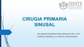 CIRUGIA PRIMARIA
SINUSAL
DR. SARIAAD EDUARDO ORTIZ ARENAS R4 ORL Y CCC
HOSPITAL REGIONAL LIC. ADOLFO LOPEZ MATEOS
 