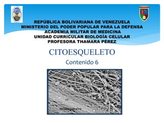 CITOESQUELETO
Contenido 6
REPÚBLICA BOLIVARIANA DE VENEZUELA
MINISTERIO DEL PODER POPULAR PARA LA DEFENSA
ACADEMIA MILITAR DE MEDICINA
UNIDAD CURRICULAR BIOLOGÍA CELULAR
PROFESORA THAMARA PÉREZ
 