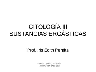 CITOLOGÍA III SUSTANCIAS ERGÁSTICAS 
Prof. Iris Edith Peralta 
BOTÁNICA I - CÁTEDRA DE BOTÁNICA AGRÍCOLA - FCA - UNCU - 2014  